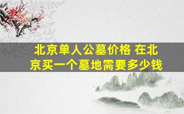 北京单人公墓价格 在北京买一个墓地需要多少钱